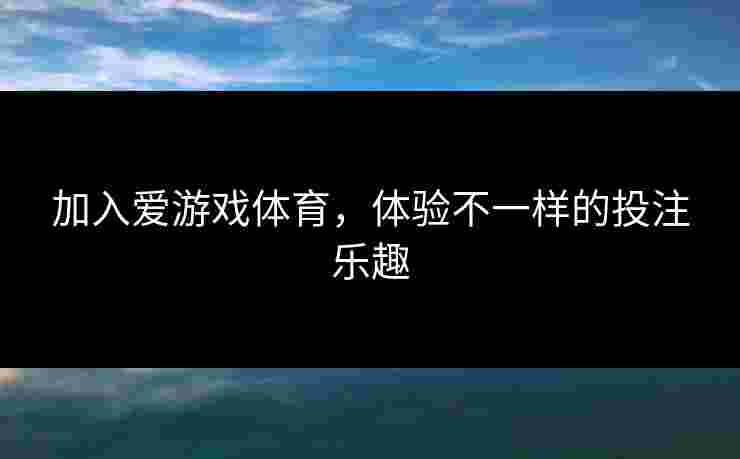 加入爱游戏体育，体验不一样的投注乐趣