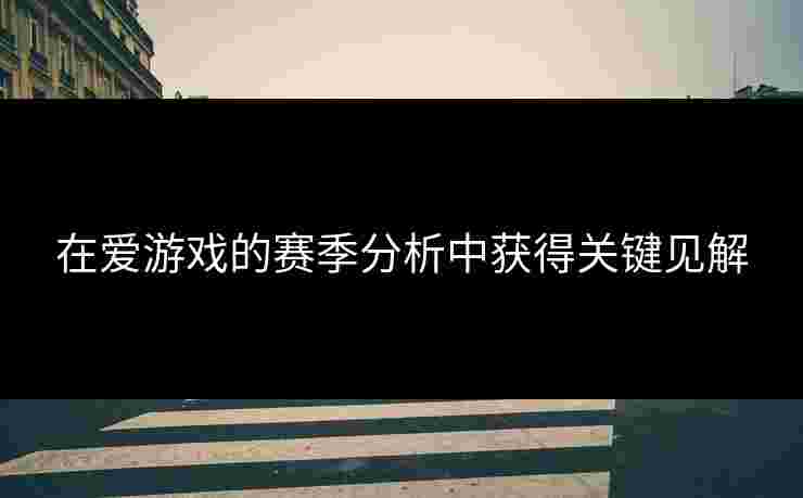 在爱游戏的赛季分析中获得关键见解