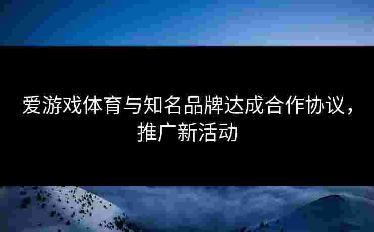 爱游戏体育与知名品牌达成合作协议，推广新活动