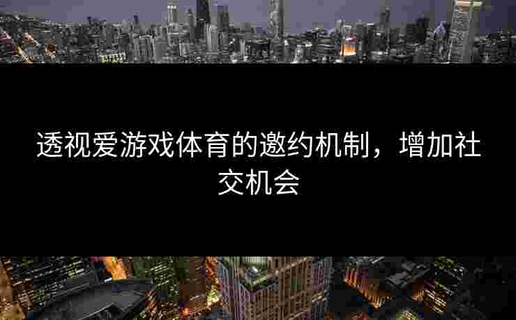 透视爱游戏体育的邀约机制，增加社交机会
