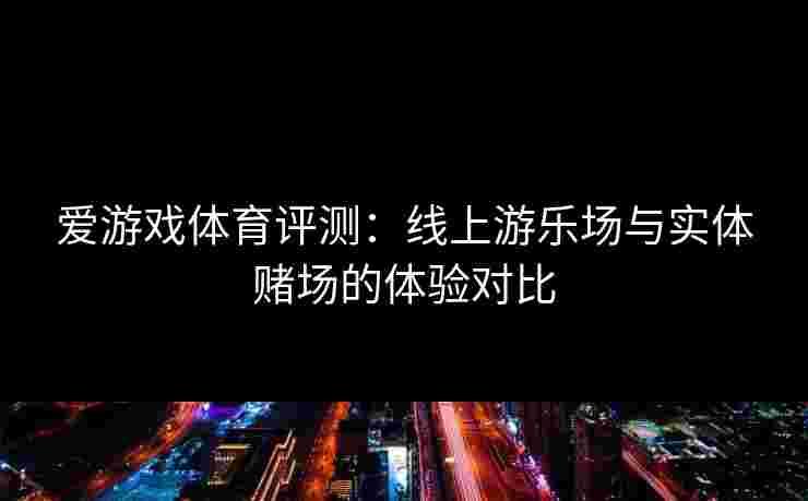 爱游戏体育评测：线上游乐场与实体赌场的体验对比