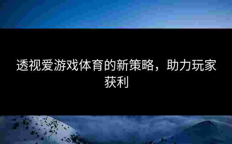 透视爱游戏体育的新策略，助力玩家获利
