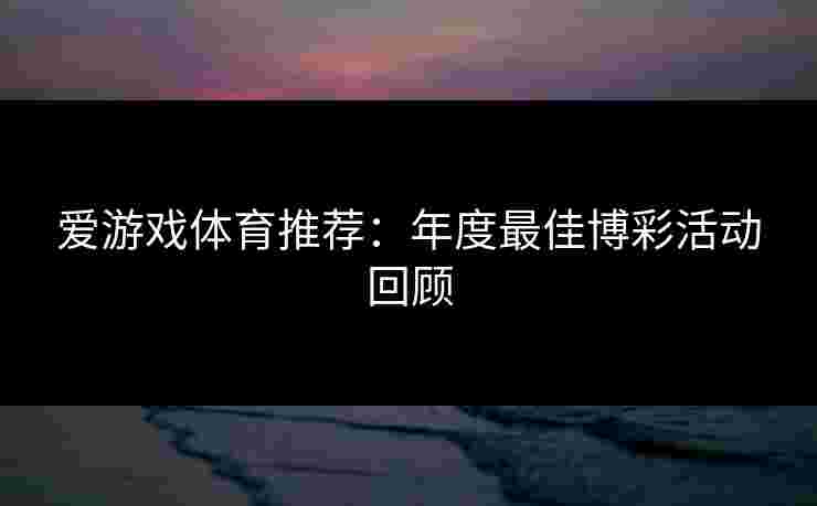 爱游戏体育推荐：年度最佳博彩活动回顾