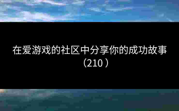 在爱游戏的社区中分享你的成功故事(210 ) 在爱游戏的社区中分享你的成功故事(210 )