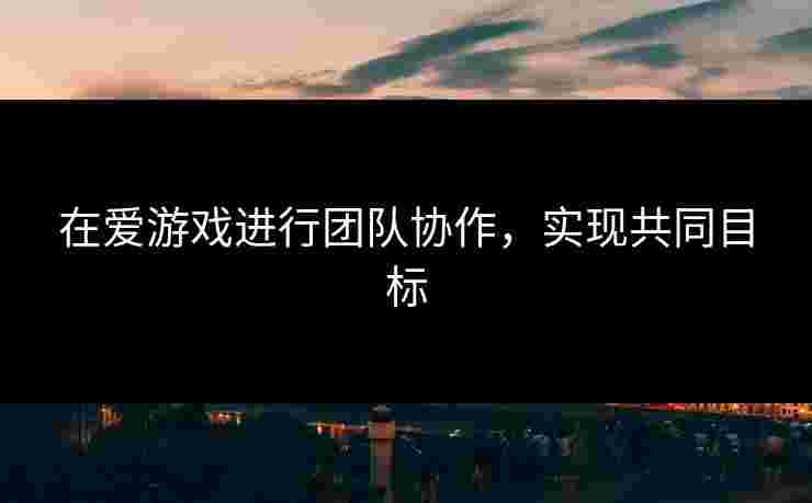 在爱游戏进行团队协作，实现共同目标