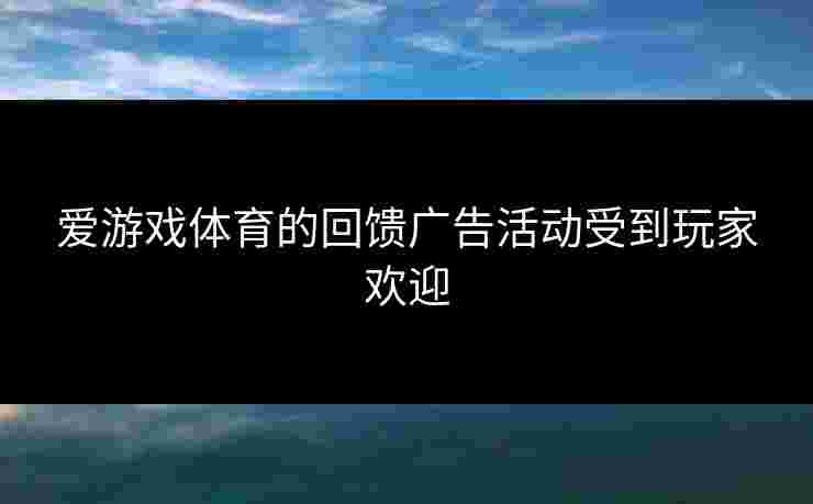 爱游戏体育的回馈广告活动受到玩家欢迎 爱游戏体育的回馈广告活动受到玩家欢迎