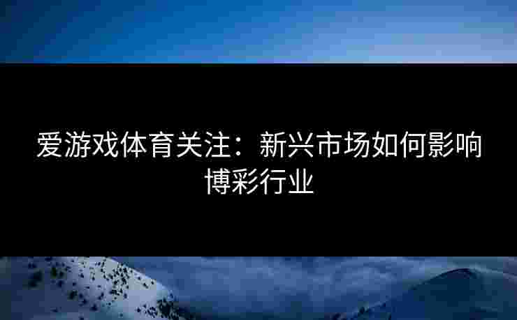 爱游戏体育关注：新兴市场如何影响博彩行业