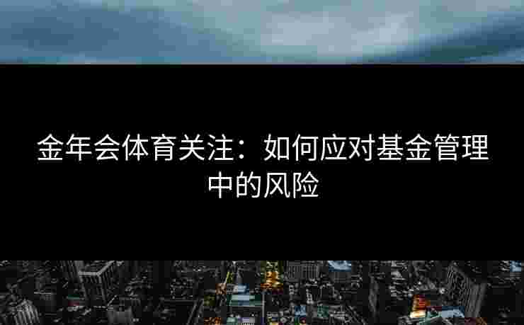 金年会体育关注：如何应对基金管理中的风险
