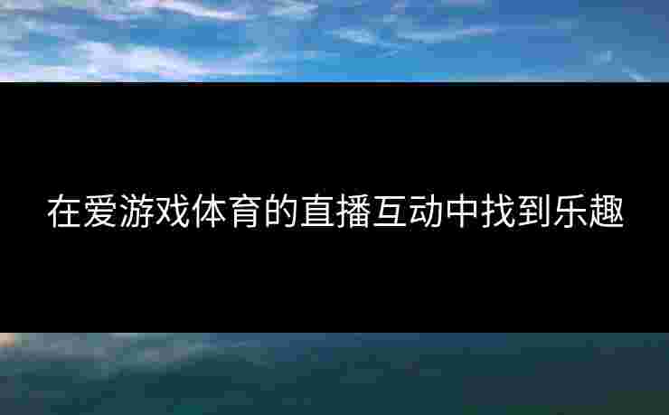 在爱游戏体育的直播互动中找到乐趣