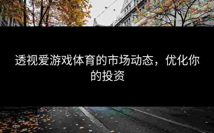 透视爱游戏体育的市场动态，优化你的投资