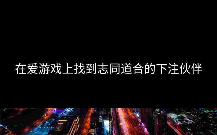 在爱游戏上找到志同道合的下注伙伴