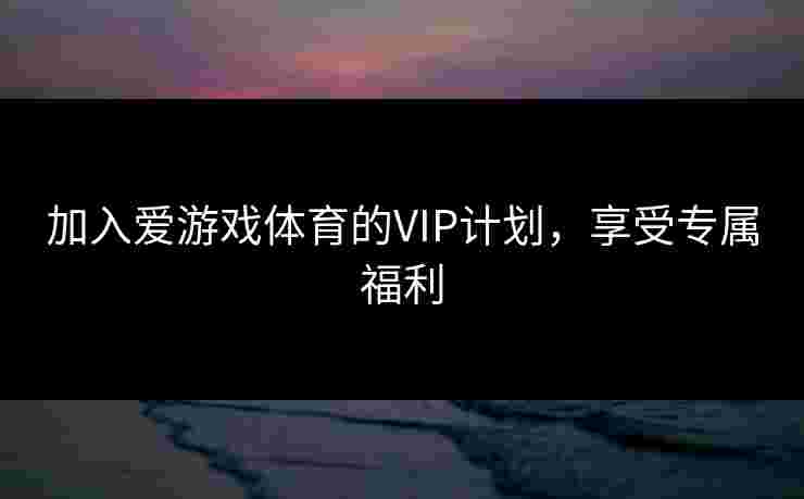 加入爱游戏体育的VIP计划,享受专属福利 加入爱游戏体育的VIP计划,享受专属福利