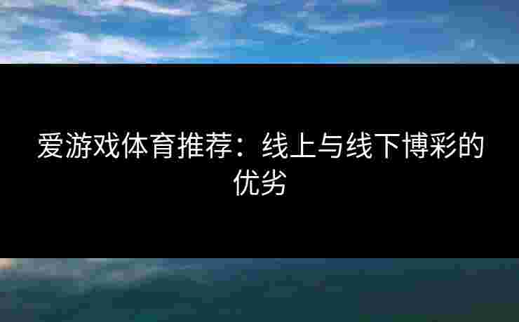 爱游戏体育推荐：线上与线下博彩的优劣