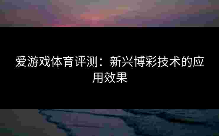 爱游戏体育评测：新兴博彩技术的应用效果