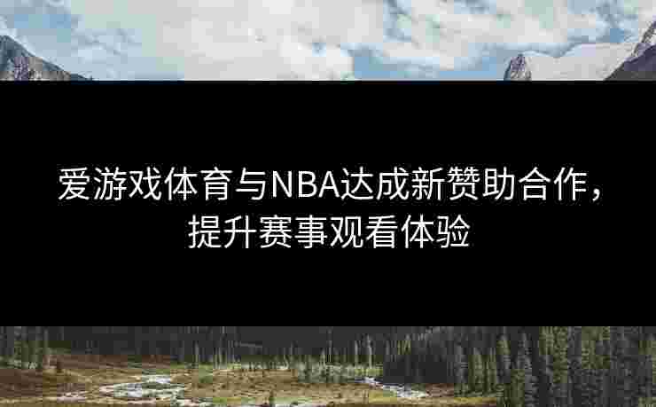 爱游戏体育与NBA达成新赞助合作，提升赛事观看体验