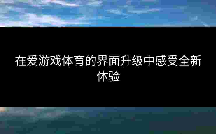 在爱游戏体育的界面升级中感受全新体验
