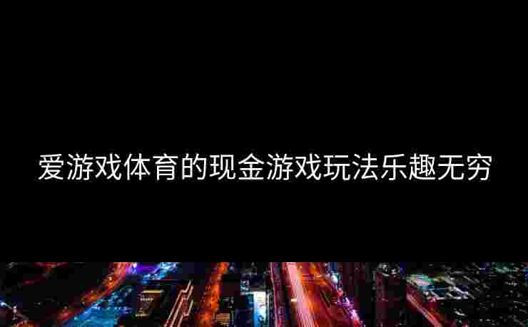 爱游戏体育的现金游戏玩法乐趣无穷