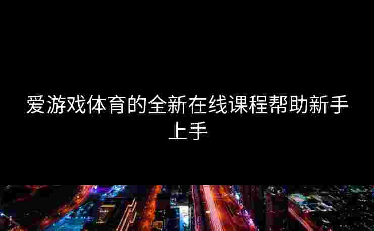 爱游戏体育的全新在线课程帮助新手上手