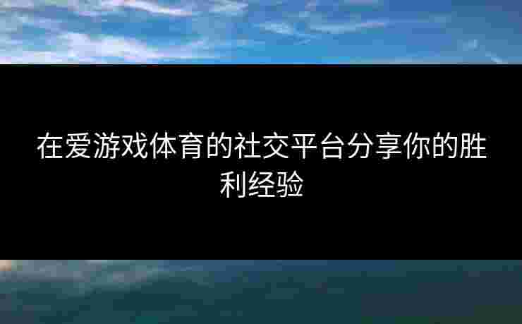 在爱游戏体育的社交平台分享你的胜利经验