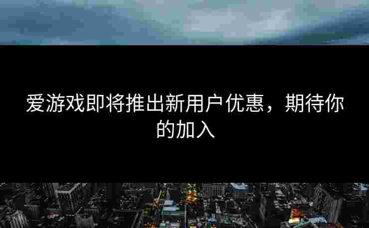 爱游戏即将推出新用户优惠，期待你的加入