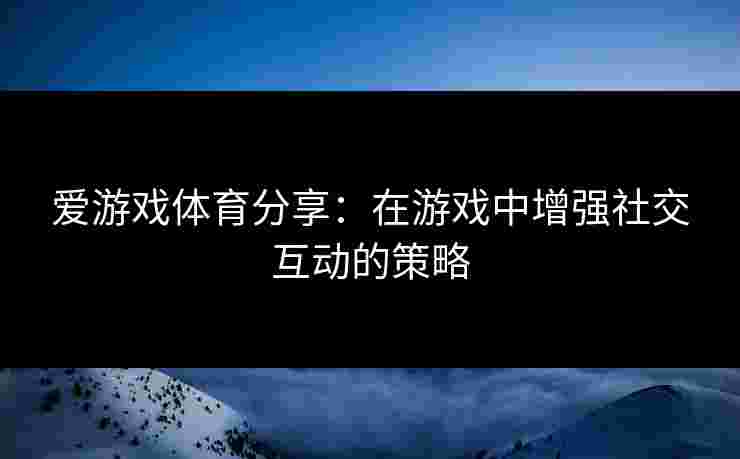 爱游戏体育分享：在游戏中增强社交互动的策略