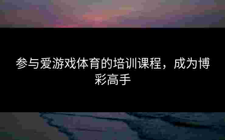 参与爱游戏体育的培训课程，成为博彩高手