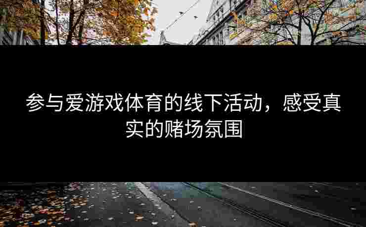 参与爱游戏体育的线下活动,感受真实的赌场氛围 参与爱游戏体育的线下活动,感受真实的赌场氛围
