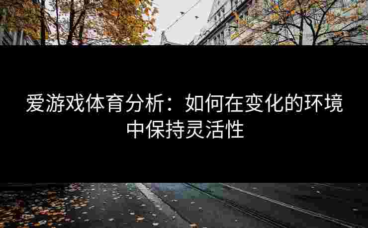 爱游戏体育分析：如何在变化的环境中保持灵活性