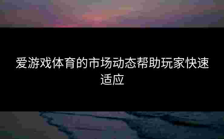 爱游戏体育的市场动态帮助玩家快速适应