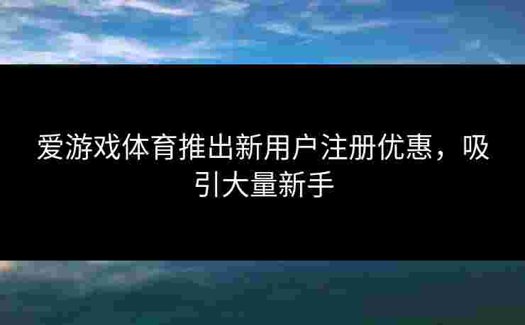 爱游戏体育推出新用户注册优惠，吸引大量新手