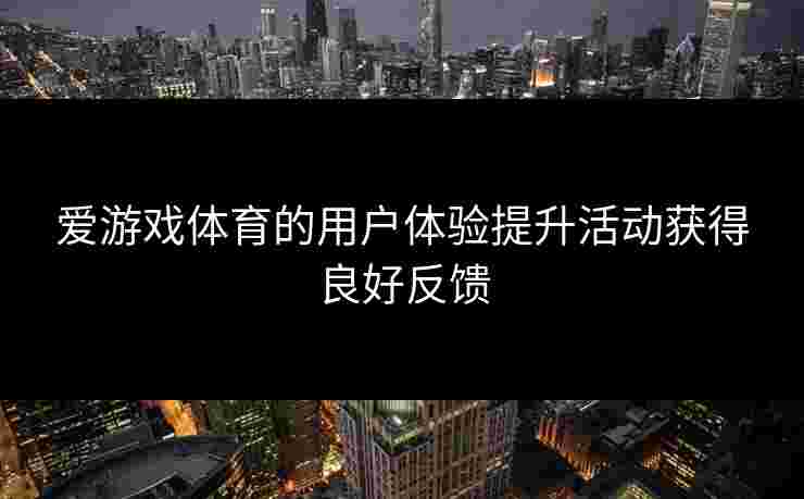 爱游戏体育的用户体验提升活动获得良好反馈