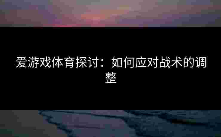 爱游戏体育探讨：如何应对战术的调整