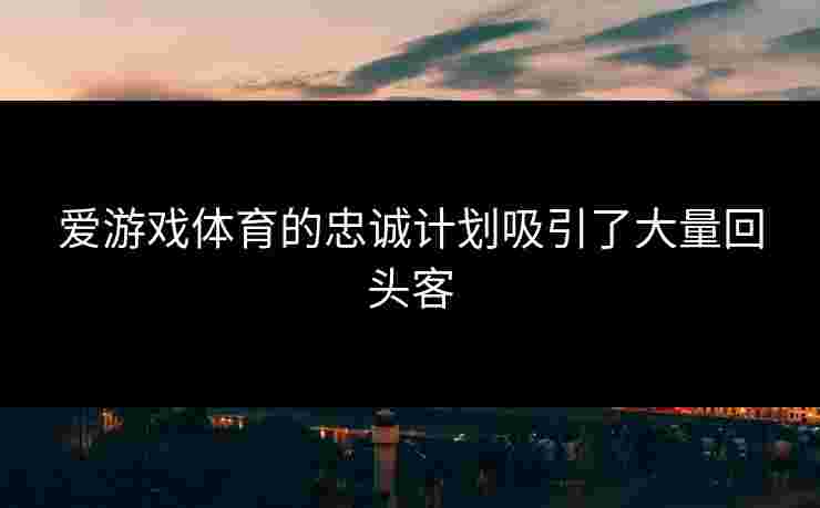 爱游戏体育的忠诚计划吸引了大量回头客