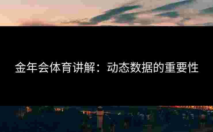 金年会体育讲解：动态数据的重要性