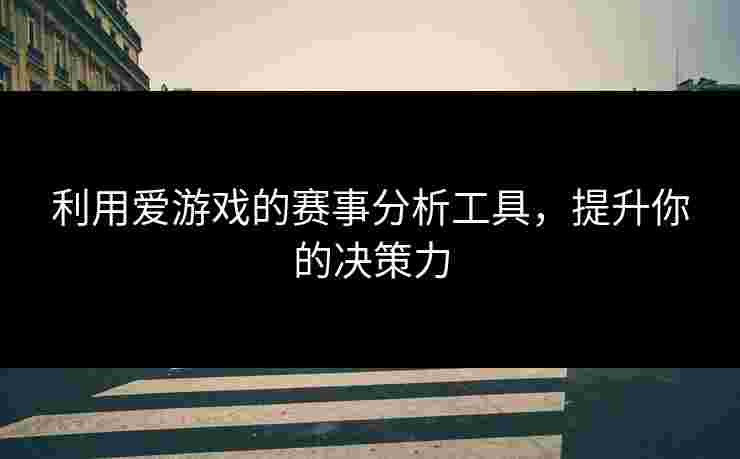 利用爱游戏的赛事分析工具，提升你的决策力