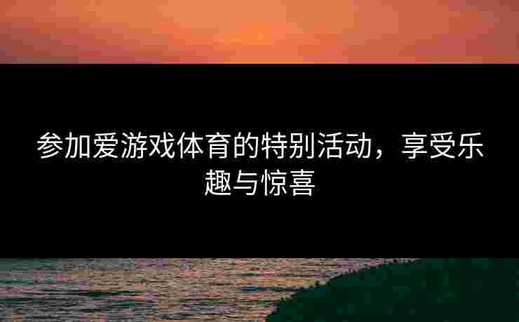 参加爱游戏体育的特别活动,享受乐趣与惊喜 参加爱游戏体育的特别活动,享受乐趣与惊喜