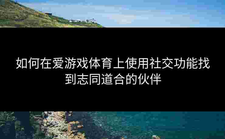 如何在爱游戏体育上使用社交功能找到志同道合的伙伴 如何在爱游戏体育上使用社交功能找到志同道合的伙伴