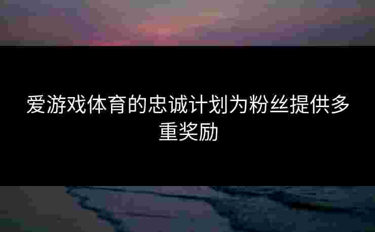 爱游戏体育的忠诚计划为粉丝提供多重奖励