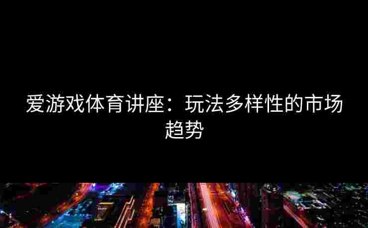 爱游戏体育讲座：玩法多样性的市场趋势
