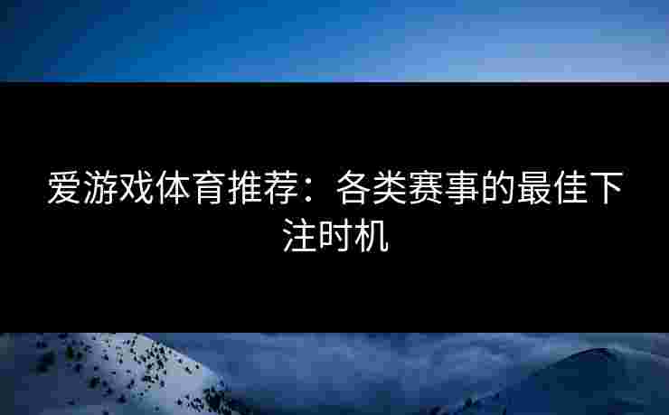 爱游戏体育推荐：各类赛事的最佳下注时机