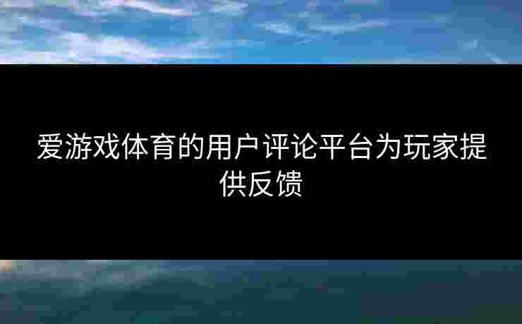 爱游戏体育的用户评论平台为玩家提供反馈