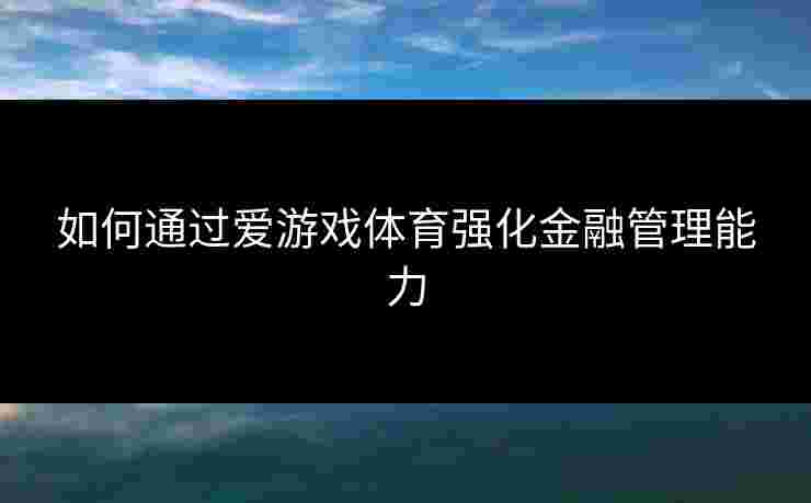 如何通过爱游戏体育强化金融管理能力