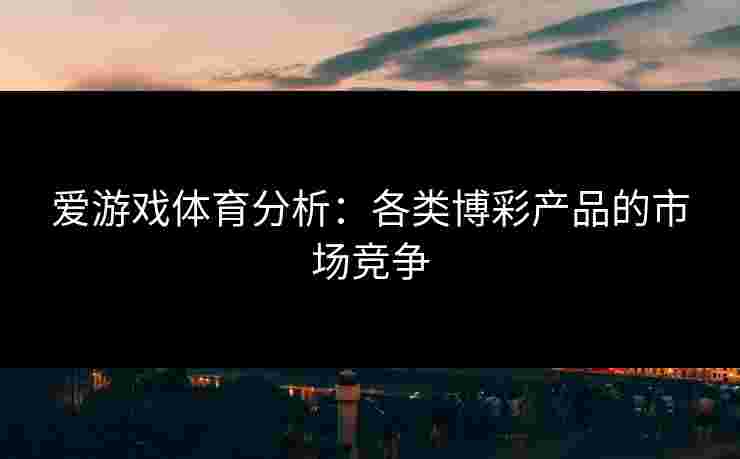 爱游戏体育分析：各类博彩产品的市场竞争