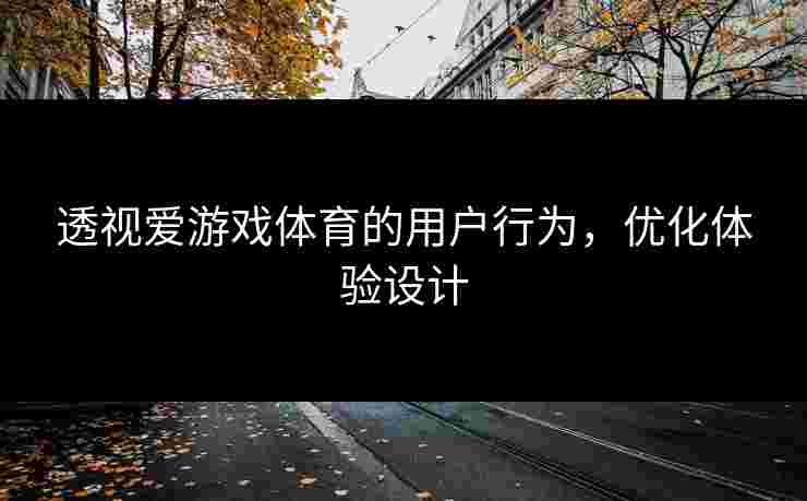 透视爱游戏体育的用户行为，优化体验设计