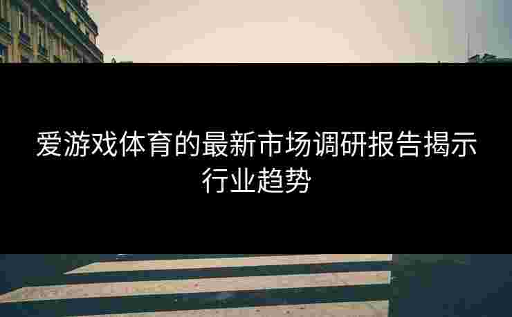 爱游戏体育的最新市场调研报告揭示行业趋势