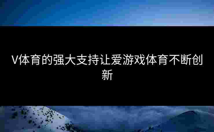 V体育的强大支持让爱游戏体育不断创新