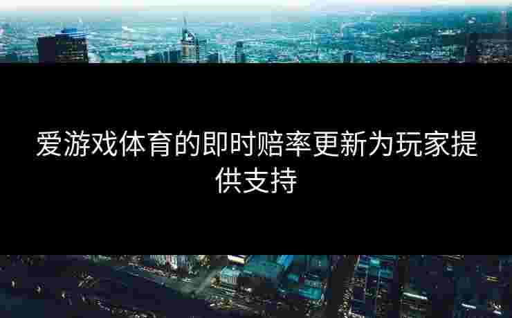 爱游戏体育的即时赔率更新为玩家提供支持 爱游戏体育的即时赔率更新为玩家提供支持