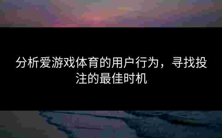分析爱游戏体育的用户行为，寻找投注的最佳时机