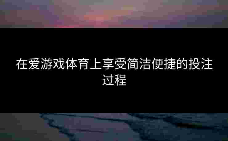 在爱游戏体育上享受简洁便捷的投注过程