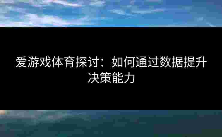 爱游戏体育探讨：如何通过数据提升决策能力